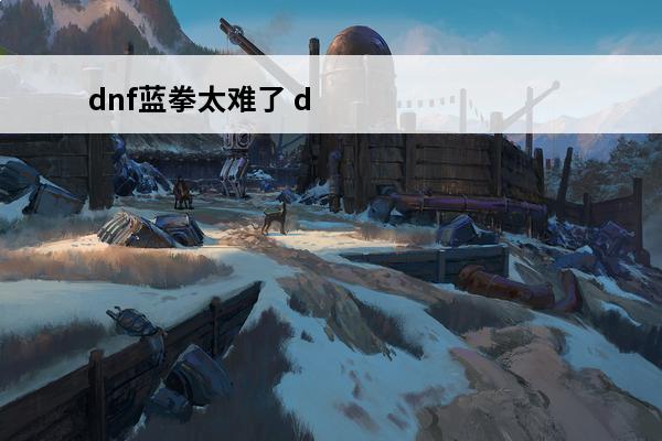 dnf蓝拳太难了 d