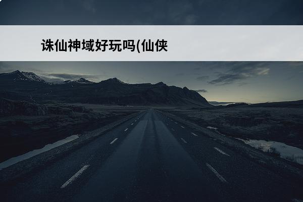 诛仙神域好玩吗(仙侠神域好玩吗)
