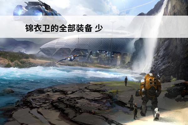 锦衣卫的全部装备 少年锦衣卫装备怎么强化 装备强化技巧攻略