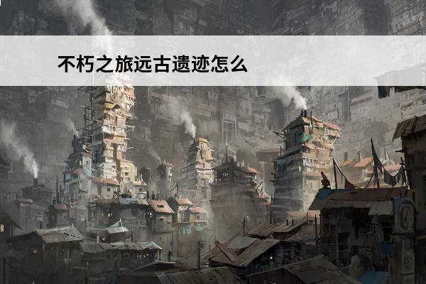 不朽之旅远古遗迹怎么传承(不朽之旅远古残骸怎么获得)