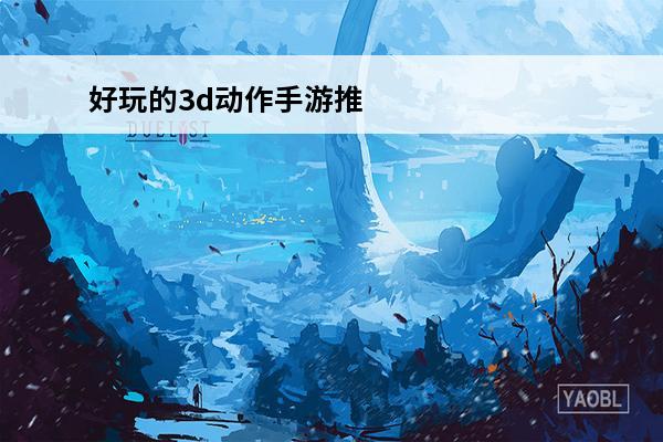 好玩的3d动作手游推荐(好玩的动漫3d动作手游)
