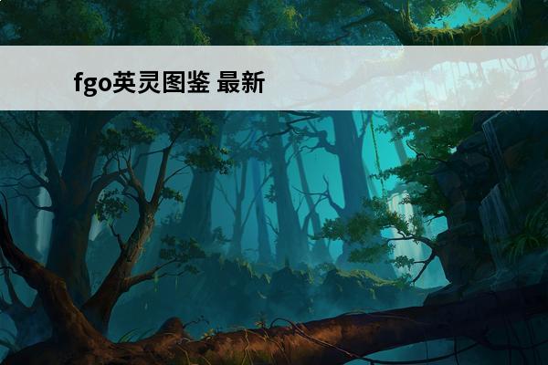 fgo英灵图鉴 最新全英灵图鉴详解(fgo全英灵介绍)