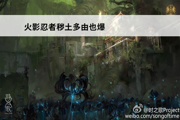 火影忍者秽土多由也爆料 火影忍者 火影忍者秽土多由也怎么操控怒鬼？
