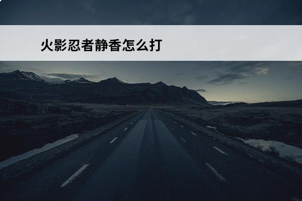 火影忍者静香怎么打 火影忍者静香(火影忍者手游静香怎么玩介绍_火影忍者静香(火影忍者手游静香怎么玩是什么