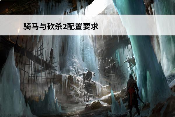 骑马与砍杀2配置要求_骑马与砍杀2电脑配置要求(骑马与砍杀2标准配置)