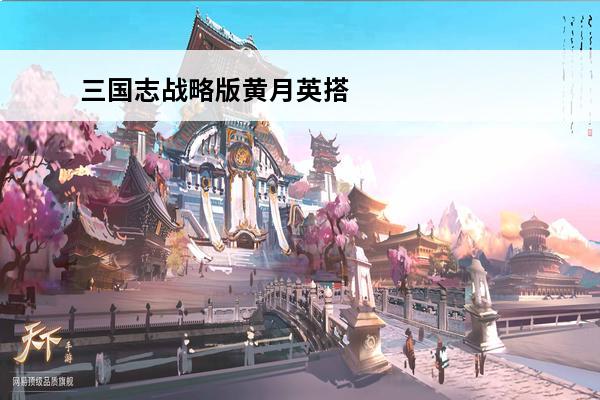三国志战略版黄月英搭配 三国志战略版黄月英搭配介绍(三国志战略版黄月英太脆了)
