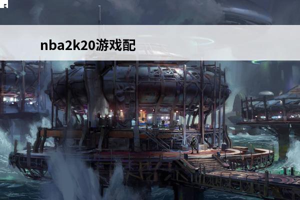 nba2k20游戏配置要求 NBA2K20配置要求介绍