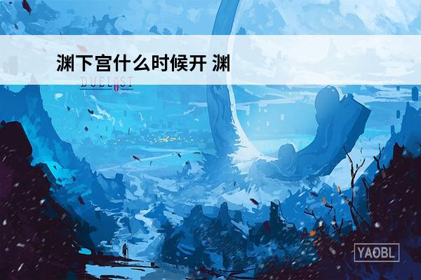 渊下宫什么时候开 渊下宫（渊下宫怎么开）