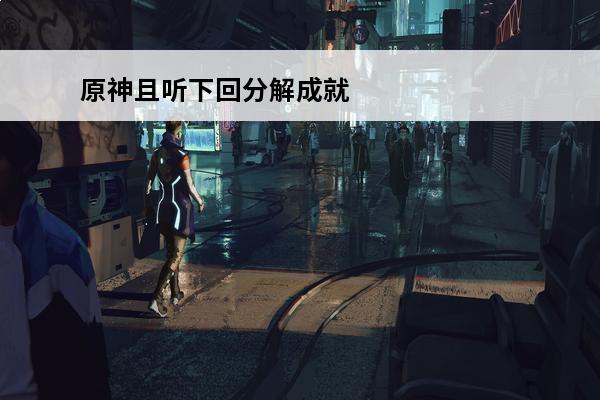 原神且听下回分解成就顺序(元神且听下回分解成就)